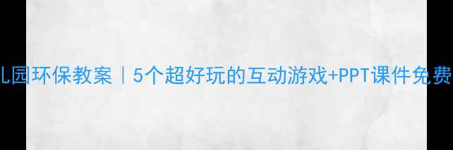 图片 🌱幼儿园环保教案｜5个超好玩的互动游戏+PPT课件免费领！1