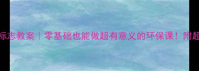 图片 🌱幼儿园环保标志教案｜零基础也能做超有意义的环保课！附超全活动方案🌍
