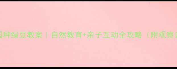 图片 🌱幼儿园种绿豆教案｜自然教育+亲子互动全攻略（附观察记录表）