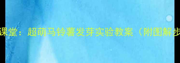 图片 🌱幼儿园科学小课堂：超萌马铃薯发芽实验教案（附图解步骤+材料清单）2