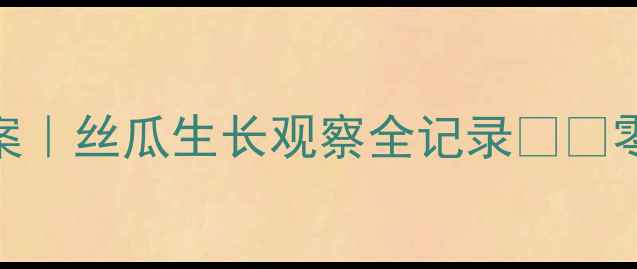 图片 🌱幼儿园科学活动教案｜丝瓜生长观察全记录🌱💡零失败自然教育课设计