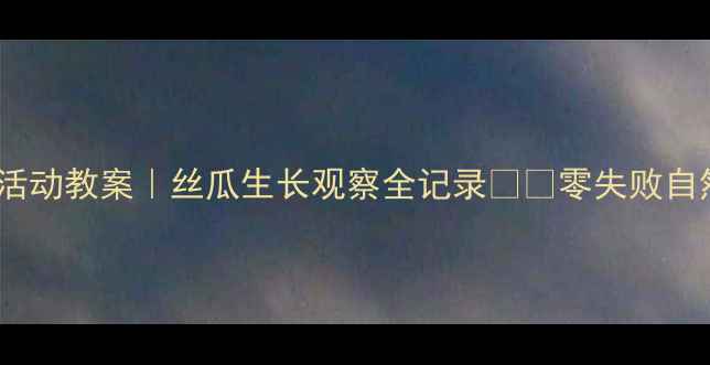 图片 🌱幼儿园科学活动教案｜丝瓜生长观察全记录🌱💡零失败自然教育课设计2