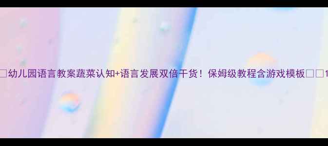 图片 🌱幼儿园语言教案蔬菜认知+语言发展双倍干货！保姆级教程含游戏模板🍅🥦1