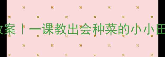 图片 🌱父亲的菜园劳动教育教案｜一课教出会种菜的小小田园家（附完整课件包）2