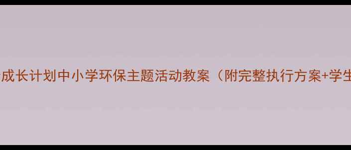 图片 🌱环保小卫士成长计划中小学环保主题活动教案（附完整执行方案+学生作品案例）1