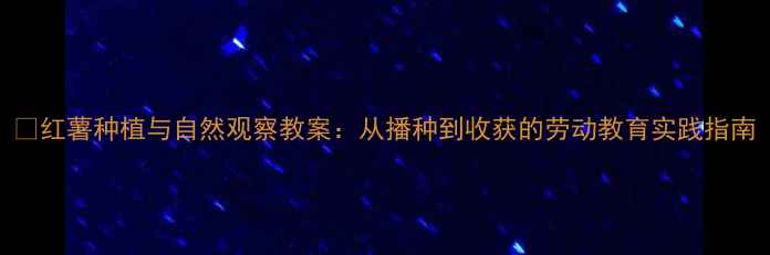 图片 🌱红薯种植与自然观察教案：从播种到收获的劳动教育实践指南