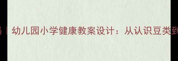 图片 🌱黄豆的营养密码｜幼儿园小学健康教案设计：从认识豆类到营养实践全攻略1