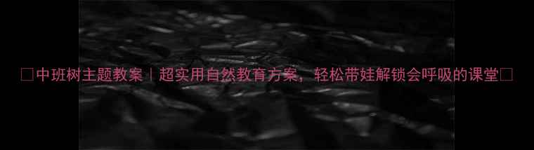 图片 🌳中班树主题教案｜超实用自然教育方案，轻松带娃解锁会呼吸的课堂✨