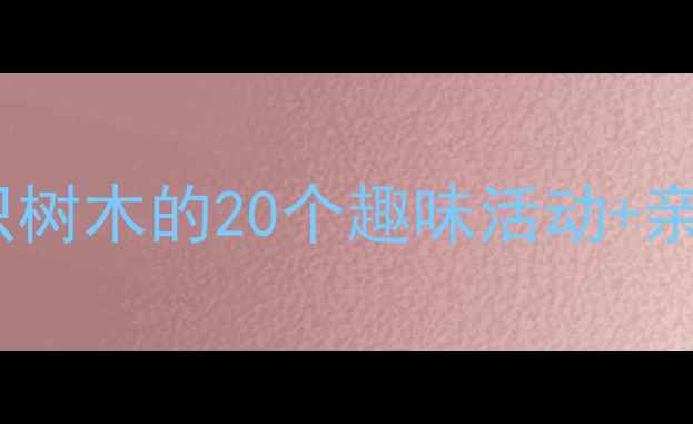 图片 🌳中班自然教育教案｜认识树木的20个趣味活动+亲子互动指南（附资源包）2