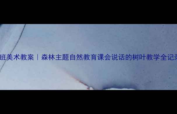 图片 🌳大班美术教案｜森林主题自然教育课会说话的树叶教学全记录✨1