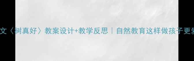 图片 🌳小学语文〈树真好〉教案设计+教学反思｜自然教育这样做孩子更爱阅读✨2