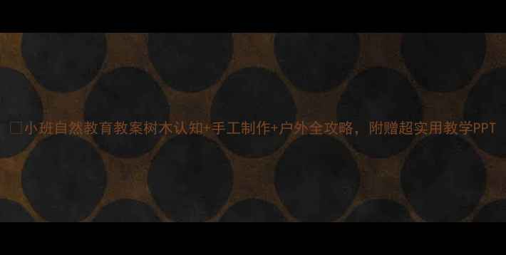 图片 🌳小班自然教育教案树木认知+手工制作+户外全攻略，附赠超实用教学PPT