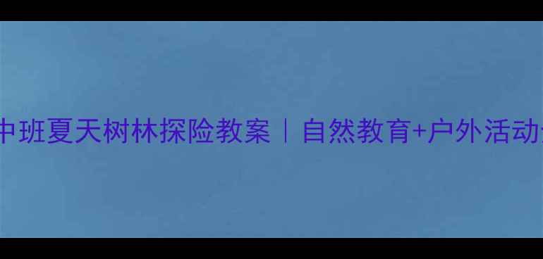 图片 🌳幼儿园中班夏天树林探险教案｜自然教育+户外活动全攻略🌞1