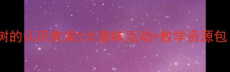 图片 🌳幼儿园自然教育必看树的认识教案5大趣味活动+教学资源包！亲测让娃爱上自然🌿2