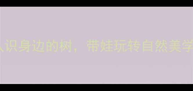 图片 🌳美术教案｜手把手教你认识身边的树，带娃玩转自然美学启蒙（附超全材料清单）2