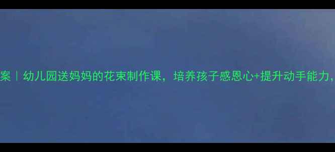 图片 🌷母亲节手工教案｜幼儿园送妈妈的花束制作课，培养孩子感恩心+提升动手能力，附详细教程🌸1