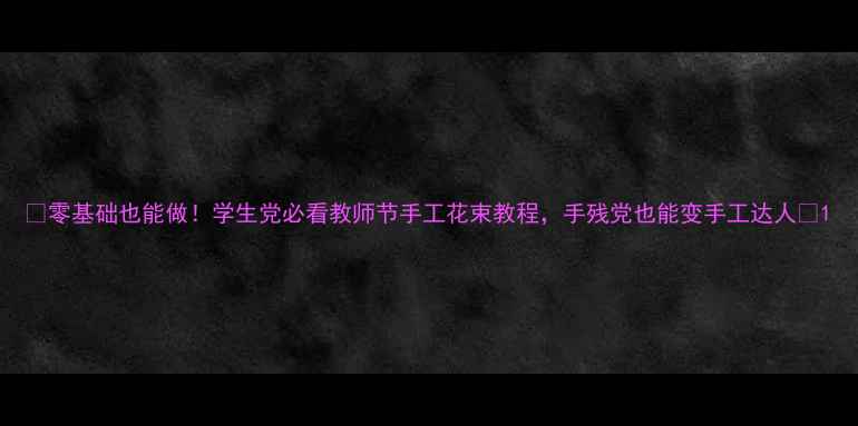 图片 🌷零基础也能做！学生党必看教师节手工花束教程，手残党也能变手工达人🌼1