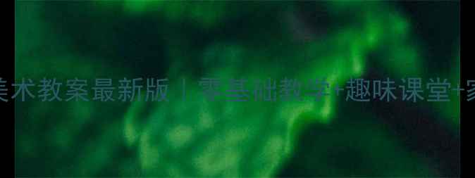 图片 🌸+🎨湘版一年级美术教案最新版｜零基础教学+趣味课堂+家长辅助指南🌸+🎨