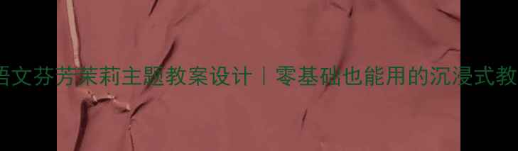 图片 🌸✨六年级语文芬芳茉莉主题教案设计｜零基础也能用的沉浸式教学方案✨🌸2