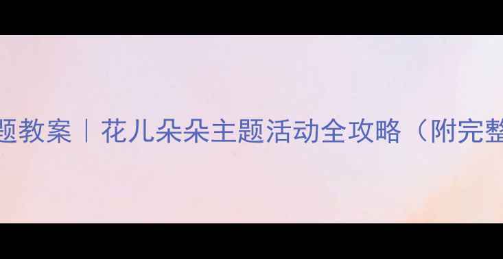 图片 🌸✨幼儿园5大主题教案｜花儿朵朵主题活动全攻略（附完整方案+教具清单）
