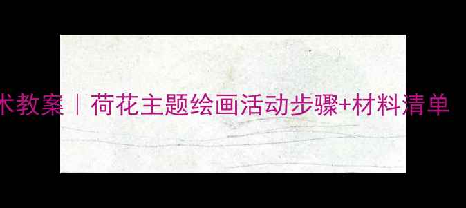 图片 🌸中班创意美术教案｜荷花主题绘画活动步骤+材料清单（附作品参考）