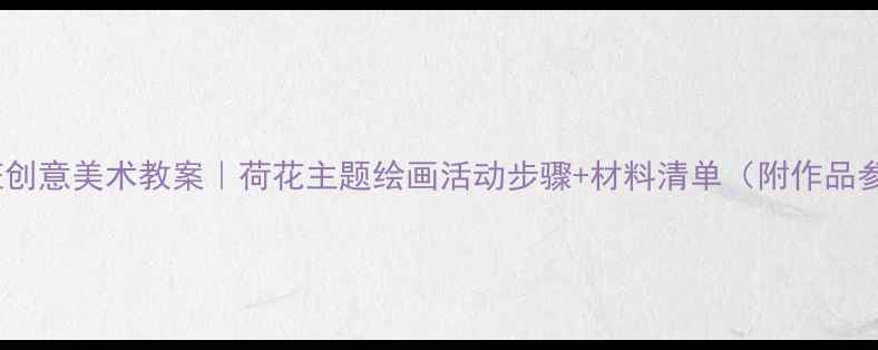 图片 🌸中班创意美术教案｜荷花主题绘画活动步骤+材料清单（附作品参考）1