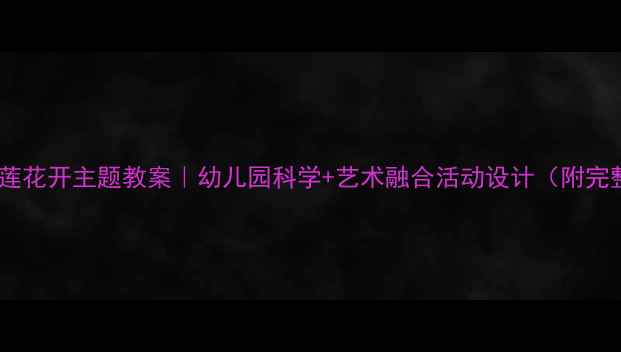 图片 🌸中班睡莲花开主题教案｜幼儿园科学+艺术融合活动设计（附完整方案）2