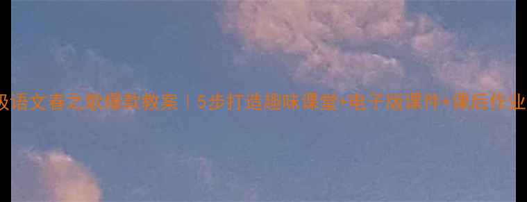 图片 🌸二年级语文春之歌爆款教案｜5步打造趣味课堂+电子版课件+课后作业模板✨1