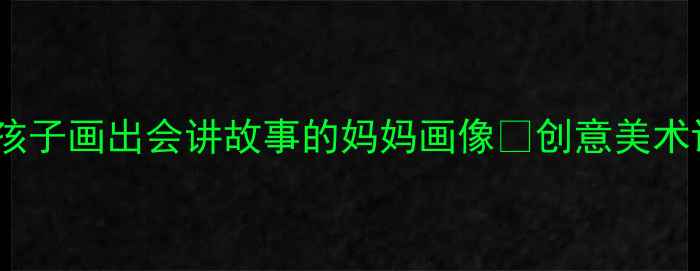 图片 🌸亲子共画5步教孩子画出会讲故事的妈妈画像✨创意美术课教案+材料清单1