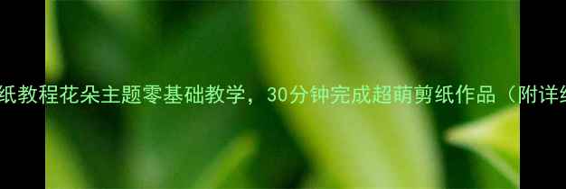 图片 🌸亲子剪纸教程花朵主题零基础教学，30分钟完成超萌剪纸作品（附详细教案）1