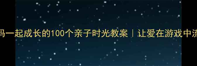 图片 🌸和妈妈一起成长的100个亲子时光教案｜让爱在游戏中流动👩👧