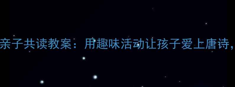 图片 🌸唐诗启蒙必看幼儿大班亲子共读教案：用趣味活动让孩子爱上唐诗，附20个原创互动游戏🌸2