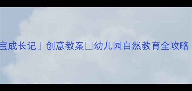 图片 🌸大班「花宝宝成长记」创意教案✨幼儿园自然教育全攻略（附资源包）1