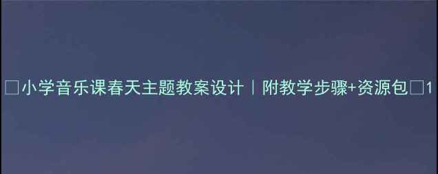 图片 🌸小学音乐课春天主题教案设计｜附教学步骤+资源包🌸1
