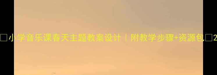 图片 🌸小学音乐课春天主题教案设计｜附教学步骤+资源包🌸2