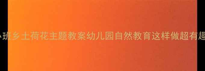 图片 🌸小班乡土荷花主题教案幼儿园自然教育这样做超有趣！2