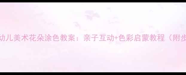 图片 🌸小班幼儿美术花朵涂色教案：亲子互动+色彩启蒙教程（附步骤图）