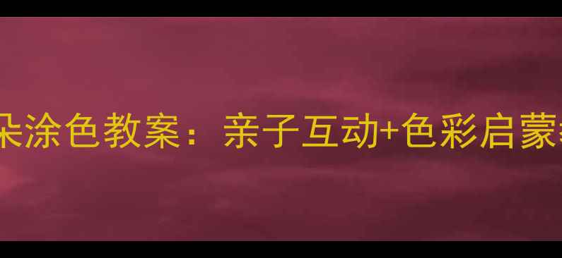 图片 🌸小班幼儿美术花朵涂色教案：亲子互动+色彩启蒙教程（附步骤图）1