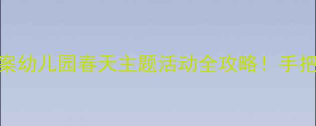图片 🌸小班社会春天教案幼儿园春天主题活动全攻略！手把手教你带娃自然✨