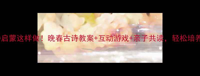 图片 🌸幼儿古诗启蒙这样做！晚春古诗教案+互动游戏+亲子共读，轻松培养小诗人📚2