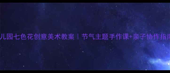 图片 🌸幼儿园七色花创意美术教案｜节气主题手作课+亲子协作指南🌸1