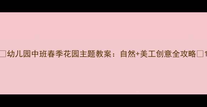 图片 🌸幼儿园中班春季花园主题教案：自然+美工创意全攻略🌸1