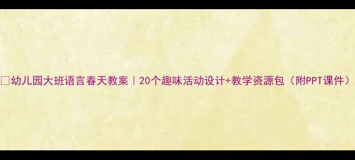 图片 🌸幼儿园大班语言春天教案｜20个趣味活动设计+教学资源包（附PPT课件）
