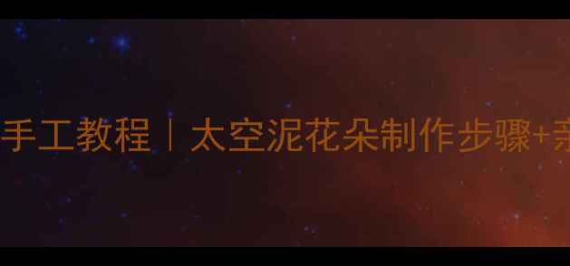 图片 🌸幼儿园太空泥手工教程｜太空泥花朵制作步骤+亲子互动攻略🎨2