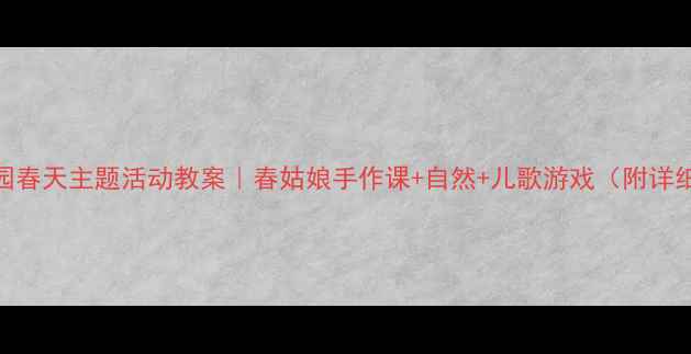 图片 🌸幼儿园春天主题活动教案｜春姑娘手作课+自然+儿歌游戏（附详细流程）