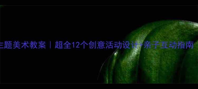 图片 🌸幼儿园春天主题美术教案｜超全12个创意活动设计+亲子互动指南（附材料清单）