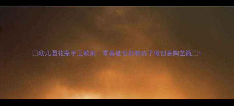 图片 🌸幼儿园花瓶手工教案｜零基础也能教孩子做创意陶艺瓶✨1