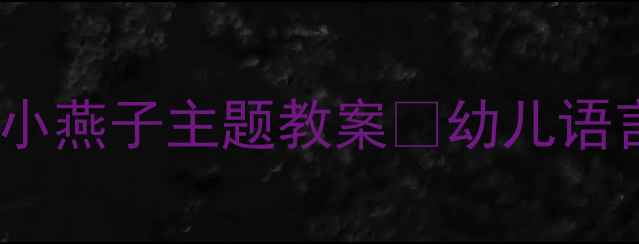 图片 🌸幼儿园语言活动小燕子主题教案🌟幼儿语言发展必备资源🌟2