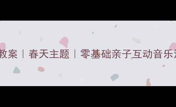 图片 🌸幼儿园音乐教案｜春天主题｜零基础亲子互动音乐活动全攻略🌱1