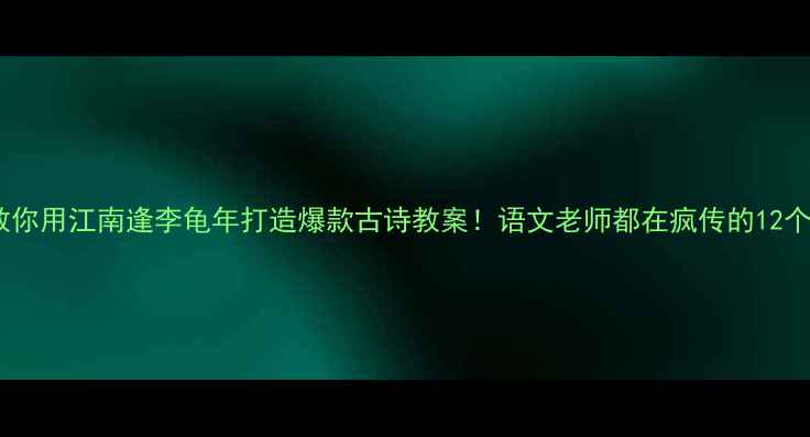 图片 🌸手把手教你用江南逢李龟年打造爆款古诗教案！语文老师都在疯传的12个教学技巧1